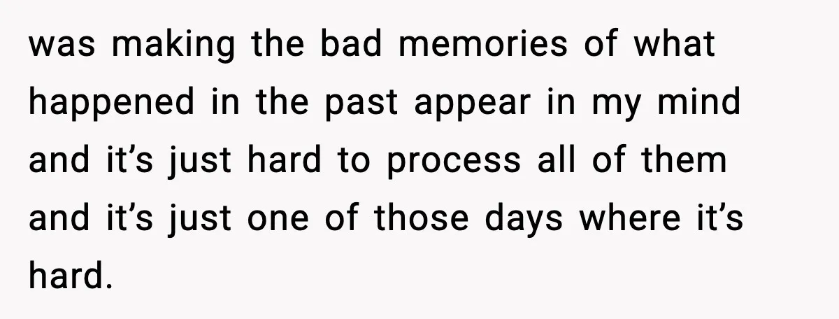 She Said She Couldn’t Be With Him Anymore, So He Left for Good was making the bad memories of what happened in the past appear in my mind and it’s just hard to process all of them and it’s just one of those...