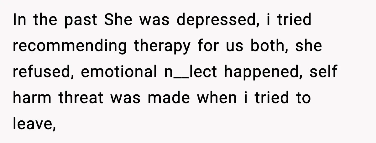 She Said She Couldn’t Be With Him Anymore, So He Left for Good In the past She was depressed, i tried recommending therapy for us both, she refused, emotional n__lect happened, self harm threat was made when i tried to leave,