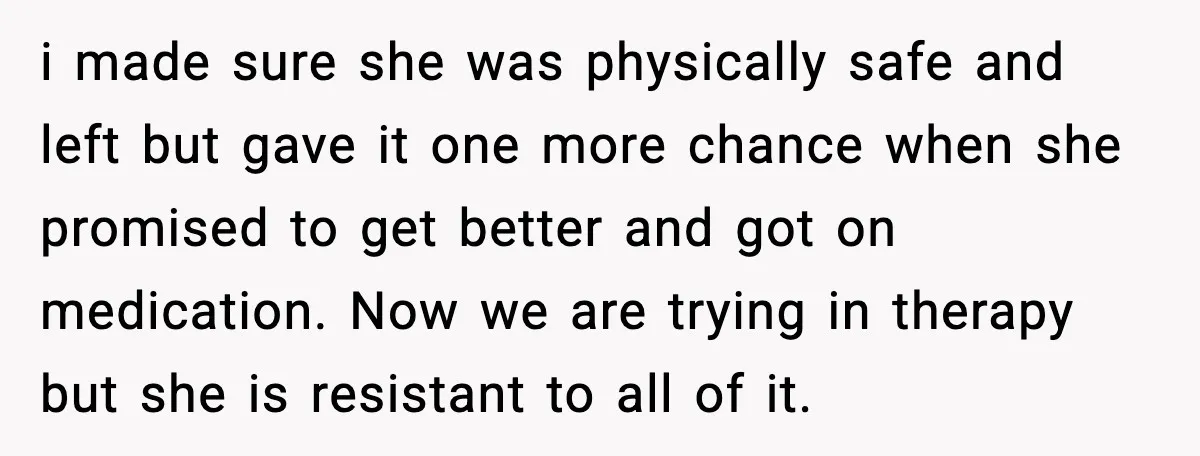 She Said She Couldn’t Be With Him Anymore, So He Left for Good i made sure she was physically safe and left but gave it one more chance when she promised to get better and got on medication. Now we are trying in...