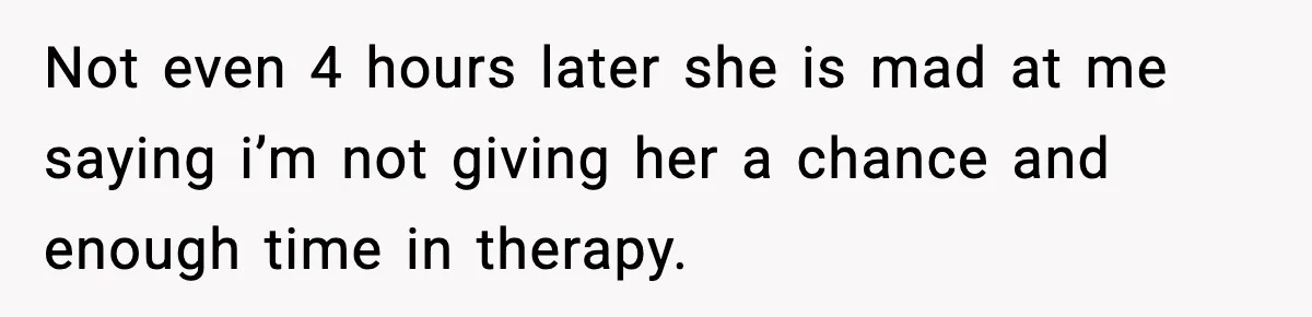 She Said She Couldn’t Be With Him Anymore, So He Left for Good Not even 4 hours later she is mad at me saying i’m not giving her a chance and enough time in therapy.