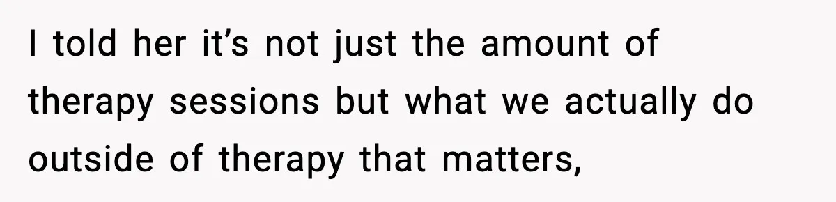 She Said She Couldn’t Be With Him Anymore, So He Left for Good I told her it’s not just the amount of therapy sessions but what we actually do outside of therapy that matters,