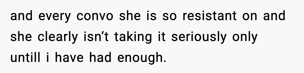 She Said She Couldn’t Be With Him Anymore, So He Left for Good and every convo she is so resistant on and she clearly isn’t taking it seriously only untill i have had enough.