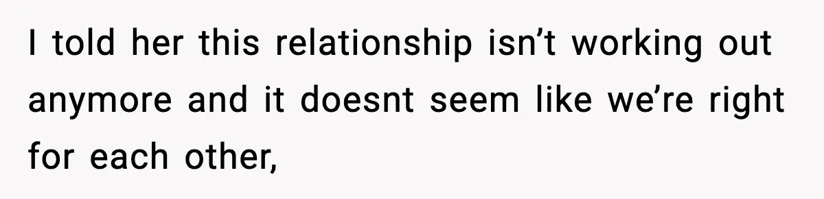 She Said She Couldn’t Be With Him Anymore, So He Left for Good I told her this relationship isn’t working out anymore and it doesnt seem like we’re right for each other,
