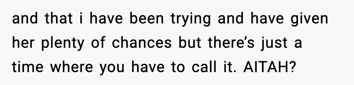 She Said She Couldn’t Be With Him Anymore, So He Left for Good and that i have been trying and have given her plenty of chances but there’s just a time where you have to call it. AITAH?