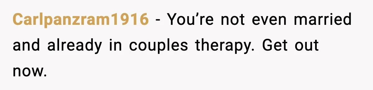 She Said She Couldn’t Be With Him Anymore, So He Left for Good Carlpanzram1916 - You’re not even married and already in couples therapy. Get out now.