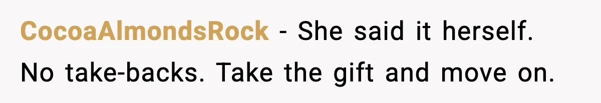 She Said She Couldn’t Be With Him Anymore, So He Left for Good CocoaAlmondsRock - She said it herself. No take-backs. Take the gift and move on.