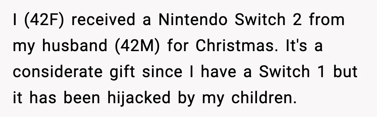 Her Husband Bought Her a Switch, Then Acted Like It Wasn’t Hers I (42F) received a Nintendo Switch 2 from my husband (42M) for Christmas. It's a considerate gift since I have a Switch 1 but it has been hijacked by my...