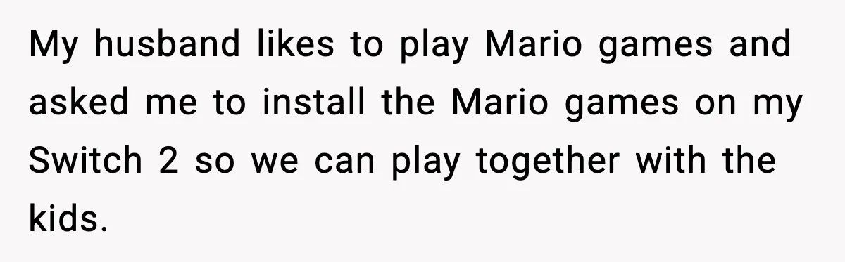 Her Husband Bought Her a Switch, Then Acted Like It Wasn’t Hers My husband likes to play Mario games and asked me to install the Mario games on my Switch 2 so we can play together with the kids.