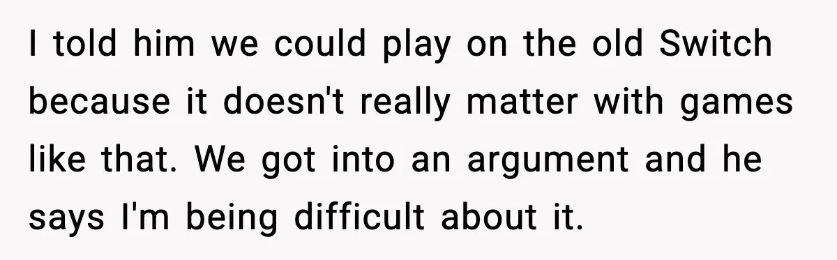 Her Husband Bought Her a Switch, Then Acted Like It Wasn’t Hers I told him we could play on the old Switch because it doesn't really matter with games like that. We got into an argument and he says I'm being difficult...