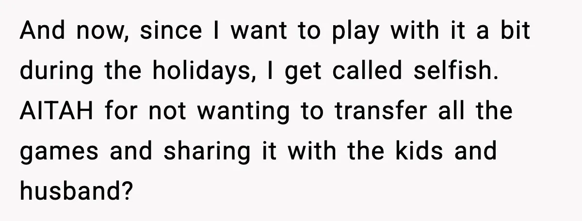 Her Husband Bought Her a Switch, Then Acted Like It Wasn’t Hers And now, since I want to play with it a bit during the holidays, I get called selfish. AITAH for not wanting to transfer all the games and sharing it...