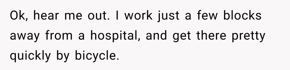 Ok, hear me out. I work just a few blocks away from a hospital, and get there pretty quickly by bicycle.