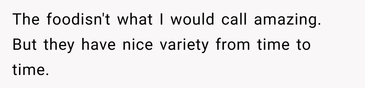 The foodisn't what I would call amazing. But they have nice variety from time to time.