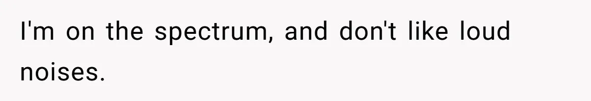 I'm on the spectrum, and don't like loud noises.
