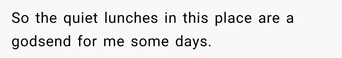 So the quiet lunches in this place are a godsend for me some days.