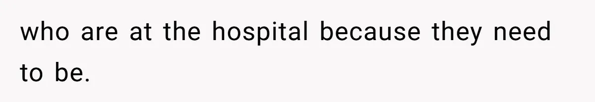 who are at the hospital because they need to be.