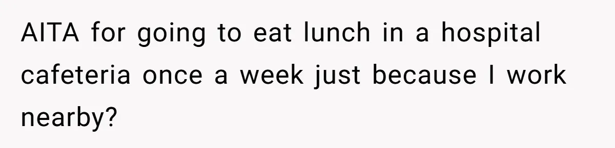 AITA for going to eat lunch in a hospital cafeteria once a week just because I work nearby?