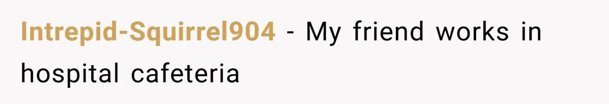 Intrepid-Squirrel904 − My friend works in hospital cafeteria