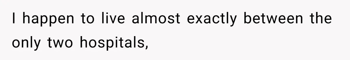 I happen to live almost exactly between the only two hospitals,