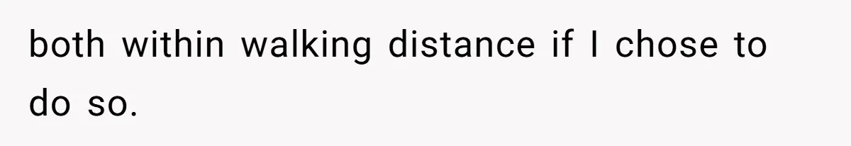 both within walking distance if I chose to do so.