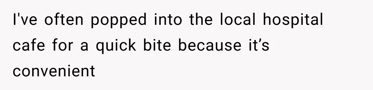 I've often popped into the local hospital cafe for a quick bite because it’s convenient