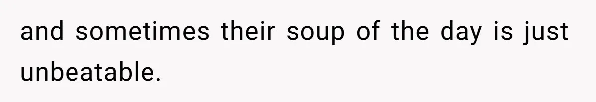 and sometimes their soup of the day is just unbeatable.