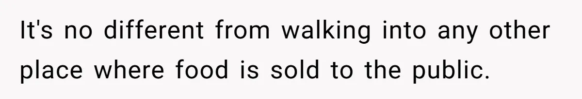 It's no different from walking into any other place where food is sold to the public.