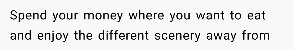 Spend your money where you want to eat and enjoy the different scenery away from