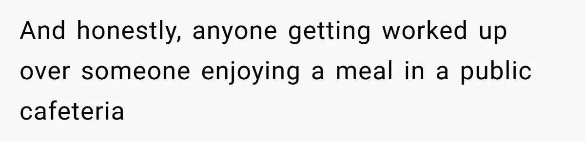 And honestly, anyone getting worked up over someone enjoying a meal in a public cafeteria