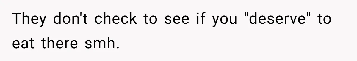 They don't check to see if you "deserve" to eat there smh.