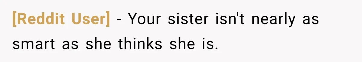 [Reddit User] − Your sister isn't nearly as smart as she thinks she is.