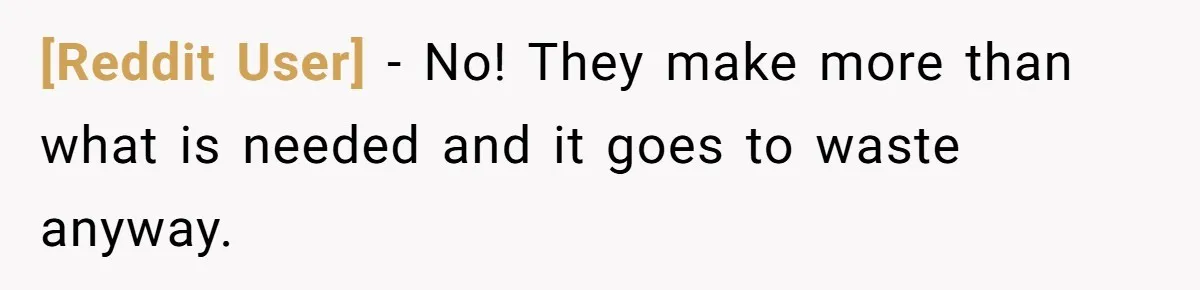 [Reddit User] − No! They make more than what is needed and it goes to waste anyway.