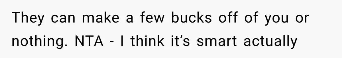 They can make a few bucks off of you or nothing. NTA - I think it’s smart actually