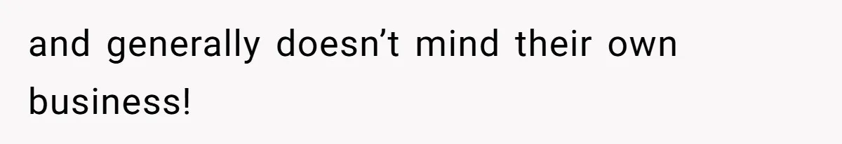 and generally doesn’t mind their own business!