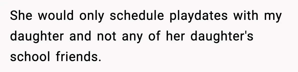 She would only schedule playdates with my daughter and not any of her daughter's school friends.
