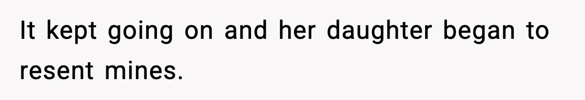 It kept going on and her daughter began to resent mines.
