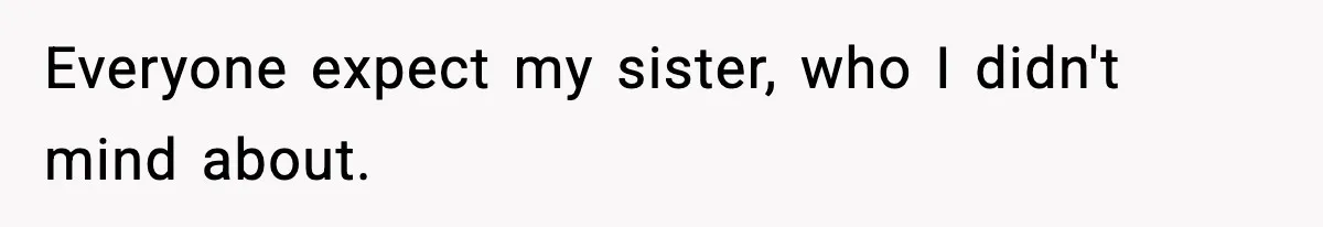 Everyone expect my sister, who I didn't mind about.