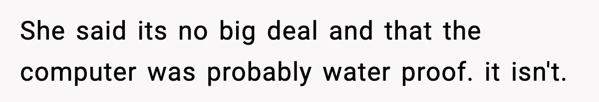 She said its no big deal and that the computer was probably water proof. it isn't.