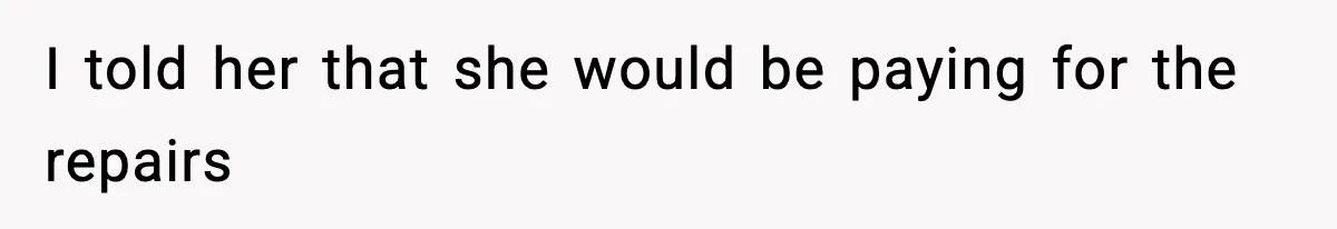 I told her that she would be paying for the repairs