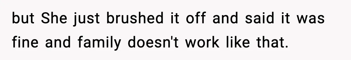 but She just brushed it off and said it was fine and family doesn't work like that.