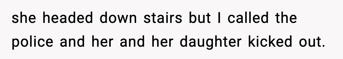 she headed down stairs but I called the police and her and her daughter kicked out.