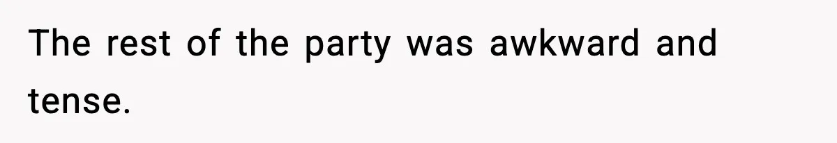 The rest of the party was awkward and tense.