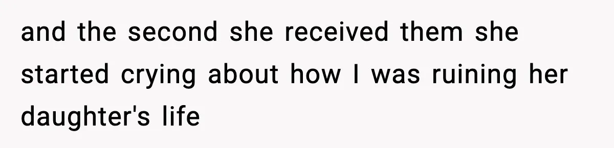 and the second she received them she started crying about how I was ruining her daughter's life