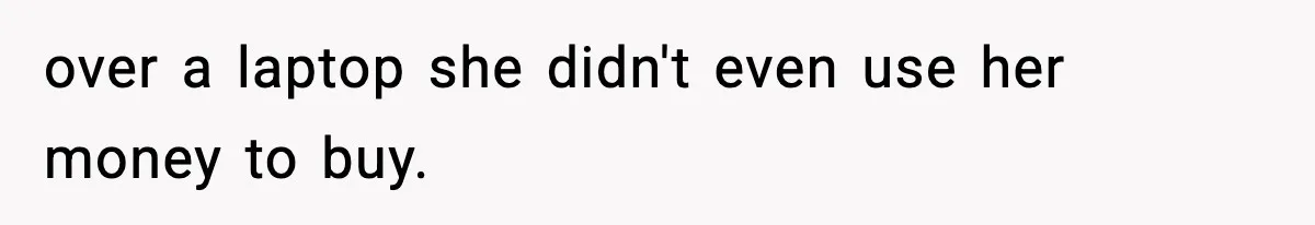 over a laptop she didn't even use her money to buy.