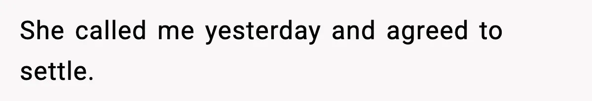 She called me yesterday and agreed to settle.