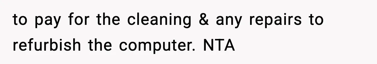 to pay for the cleaning & any repairs to refurbish the computer. NTA