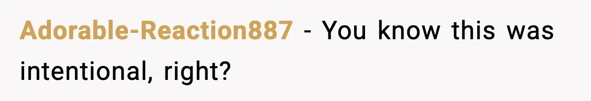 Adorable-Reaction887 − You know this was intentional, right?