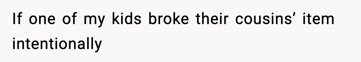 If one of my kids broke their cousins’ item intentionally