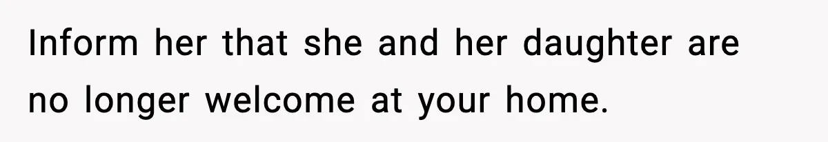 Inform her that she and her daughter are no longer welcome at your home.