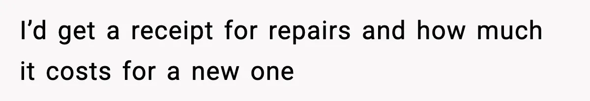 I’d get a receipt for repairs and how much it costs for a new one