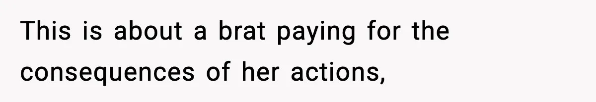 This is about a brat paying for the consequences of her actions,